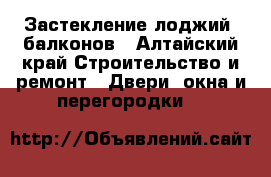 Застекление лоджий, балконов - Алтайский край Строительство и ремонт » Двери, окна и перегородки   